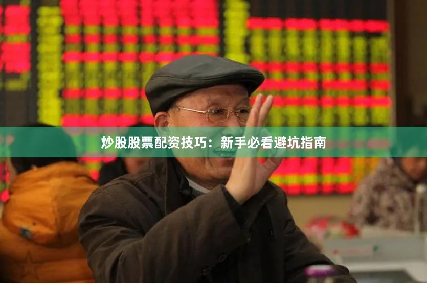 炒股股票配资技巧：新手必看避坑指南