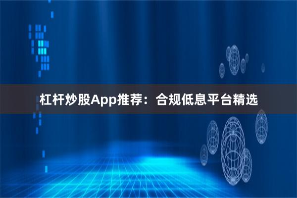 杠杆炒股App推荐：合规低息平台精选