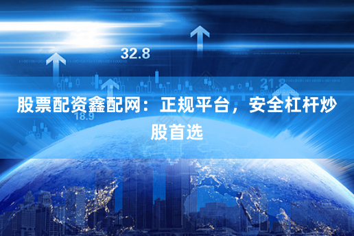 股票配资鑫配网：正规平台，安全杠杆炒股首选