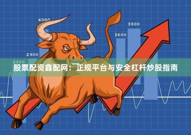 股票配资鑫配网：正规平台与安全杠杆炒股指南