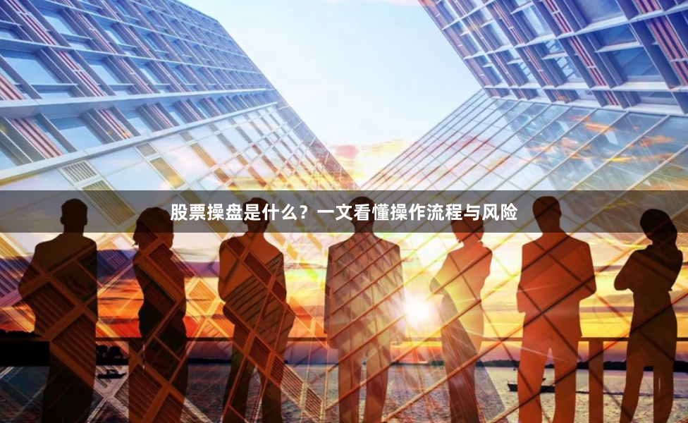 股票操盘是什么？一文看懂操作流程与风险
