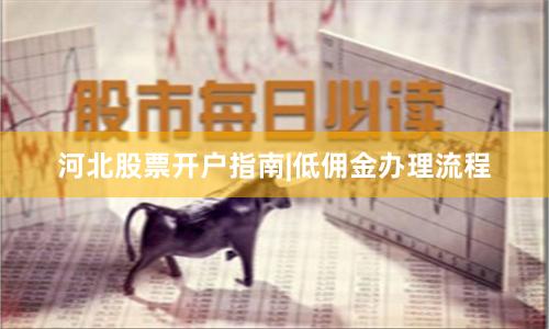 河北股票开户指南|低佣金办理流程