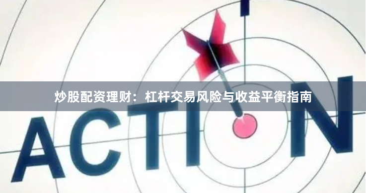 炒股配资理财：杠杆交易风险与收益平衡指南