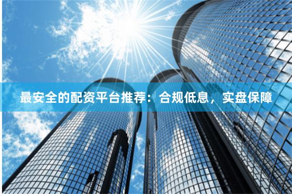 最安全的配资平台推荐:合规低息,实盘保障