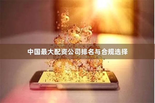 中国最大配资公司排名与合规选择
