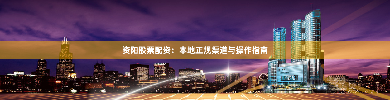 资阳股票配资：本地正规渠道与操作指南