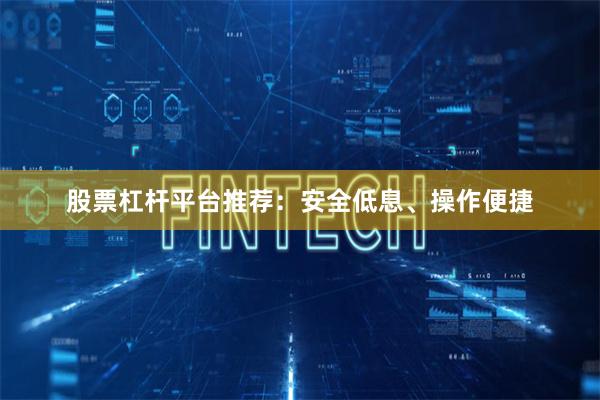 股票杠杆平台推荐:安全低息、操作便捷
