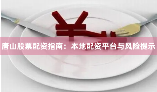 唐山股票配资指南：本地配资平台与风险提示