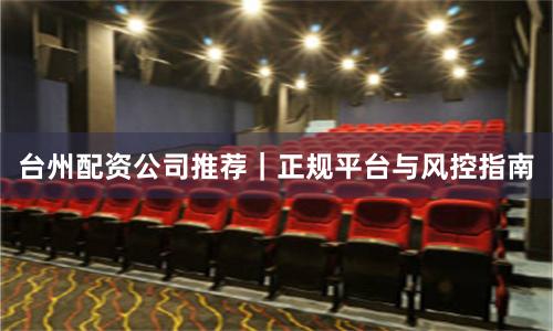 台州配资公司推荐｜正规平台与风控指南