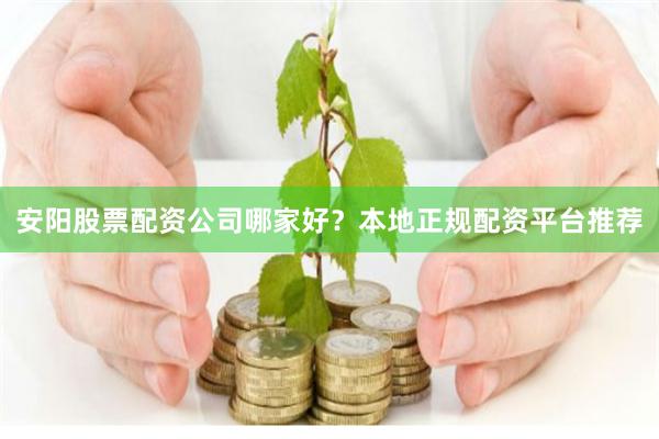 安阳股票配资公司哪家好?本地正规配资平台推荐