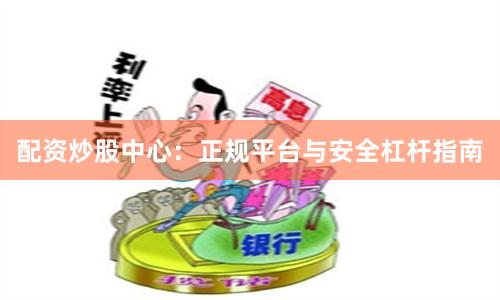 配资炒股中心：正规平台与安全杠杆指南