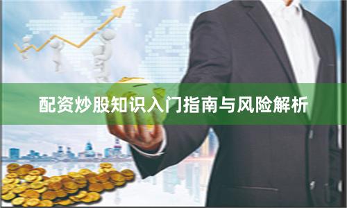 配资炒股知识入门指南与风险解析