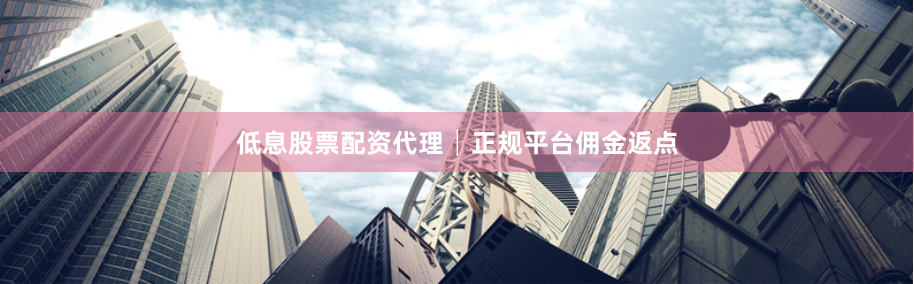 低息股票配资代理│正规平台佣金返点