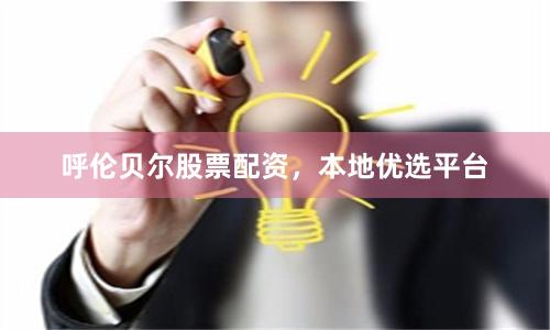 呼伦贝尔股票配资，本地优选平台