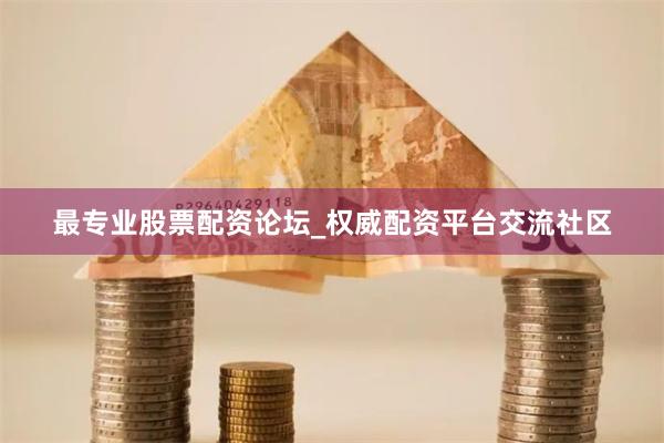 最专业股票配资论坛_权威配资平台交流社区