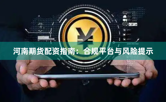 河南期货配资指南：合规平台与风险提示
