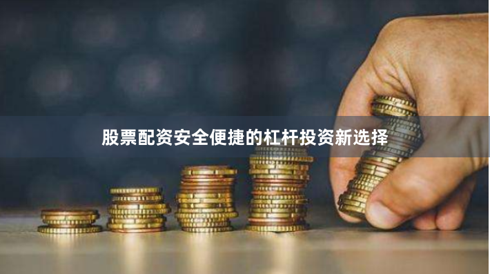 股票配资安全便捷的杠杆投资新选择