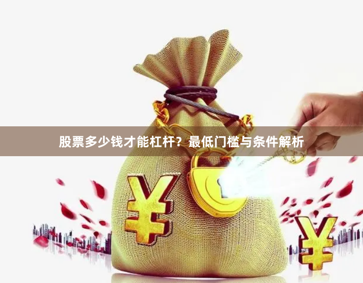 股票多少钱才能杠杆？最低门槛与条件解析