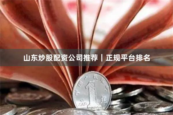 山东炒股配资公司推荐｜正规平台排名