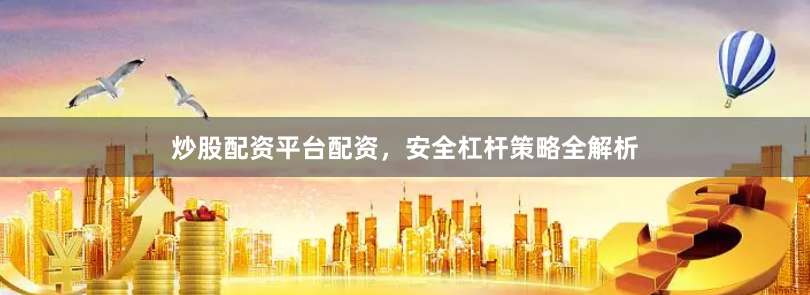 炒股配资平台配资,安全杠杆策略全解析