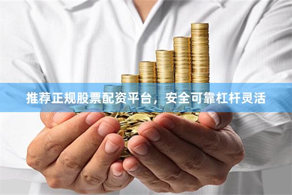 推荐正规股票配资平台,安全可靠杠杆灵活