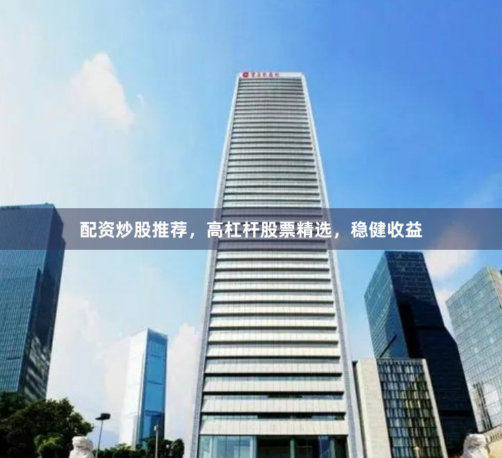 配资炒股推荐,高杠杆股票精选,稳健收益