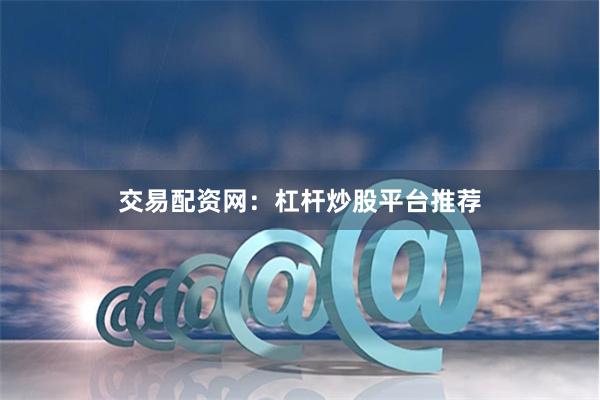 交易配资网：杠杆炒股平台推荐