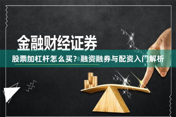 股票加杠杆怎么买？融资融券与配资入门解析