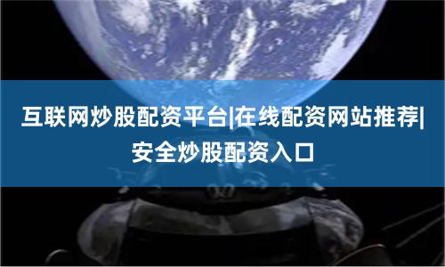 互联网炒股配资平台|在线配资网站推荐|安全炒股配资入口