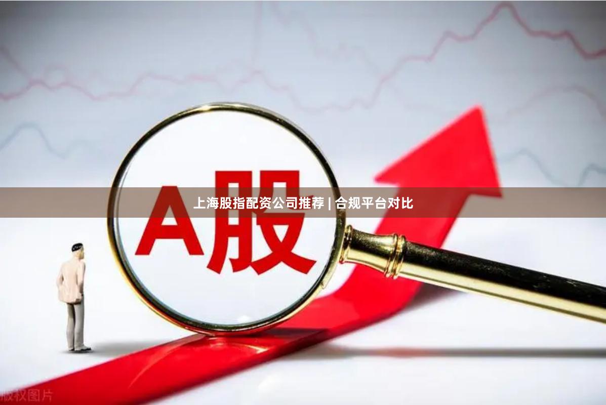 上海股指配资公司推荐 | 合规平台对比