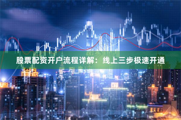 股票配资开户流程详解：线上三步极速开通