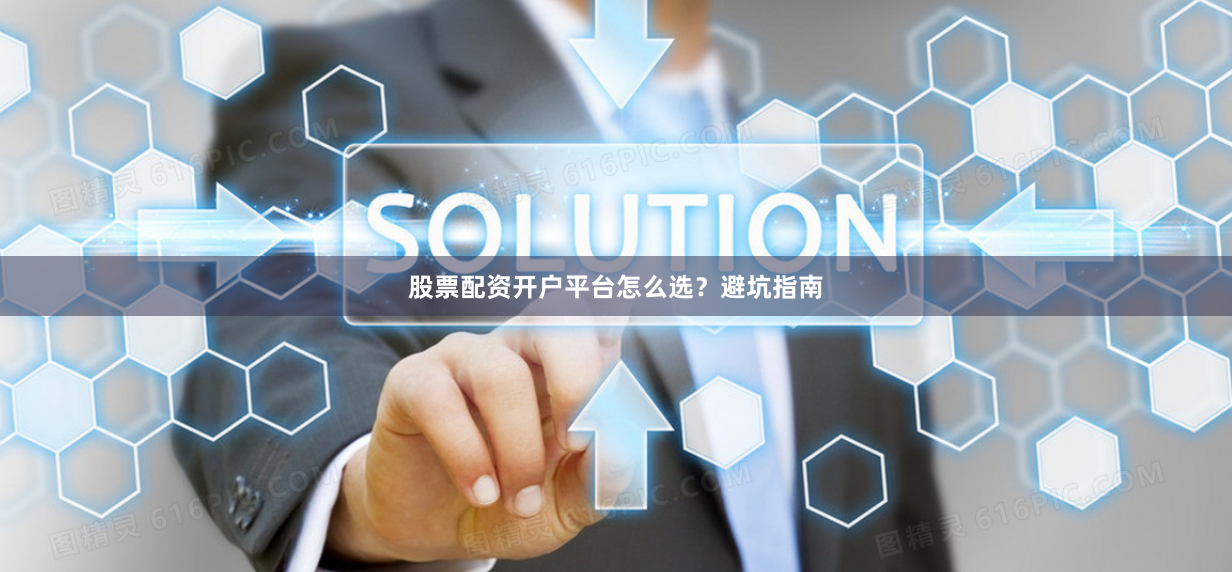 股票配资开户平台怎么选？避坑指南