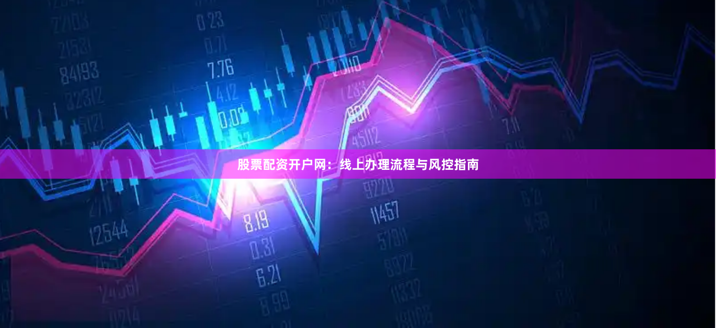 股票配资开户网：线上办理流程与风控指南