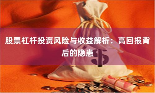 股票杠杆投资风险与收益解析：高回报背后的隐患
