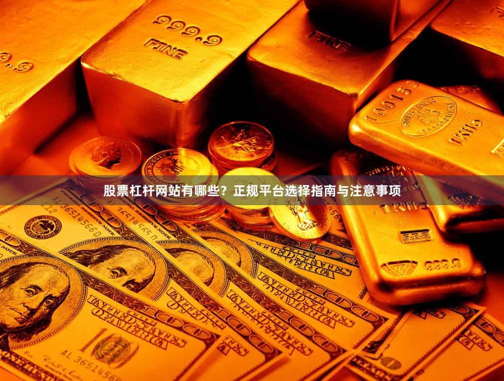股票杠杆网站有哪些？正规平台选择指南与注意事项