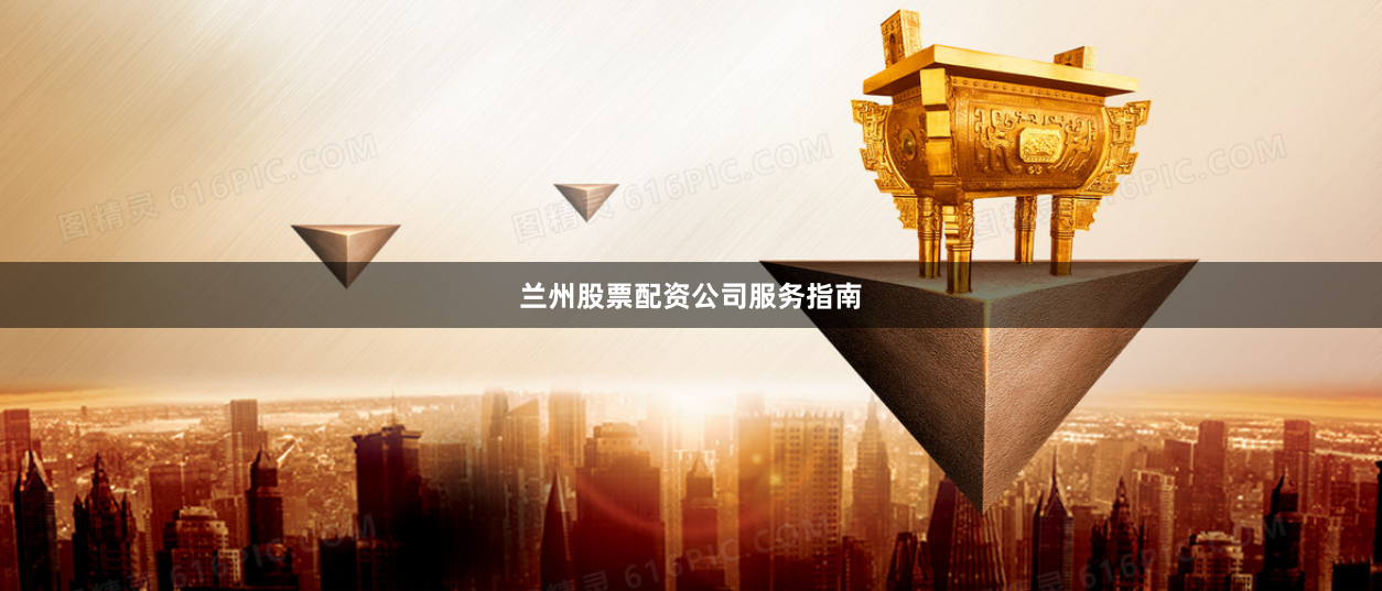 兰州股票配资公司服务指南