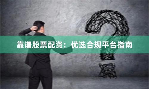 靠谱股票配资:优选合规平台指南