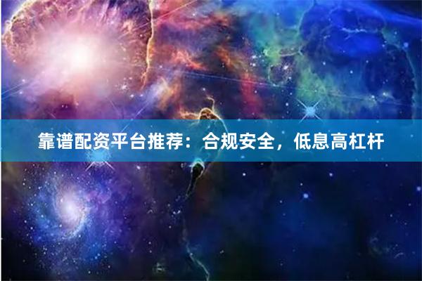 靠谱配资平台推荐：合规安全，低息高杠杆