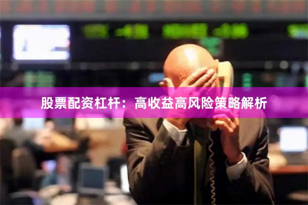 股票配资杠杆：高收益高风险策略解析