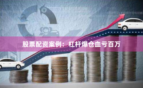 股票配资案例：杠杆爆仓血亏百万