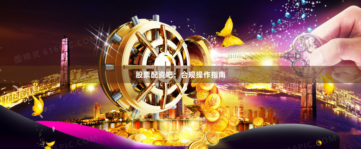 股票配资吧：合规操作指南